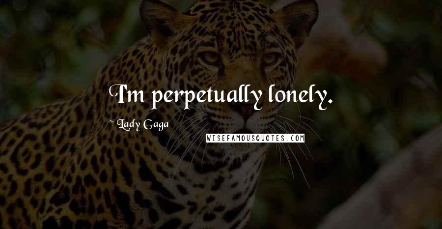 Lady Gaga Quotes: I'm perpetually lonely.