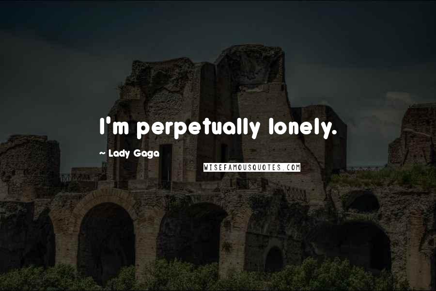 Lady Gaga Quotes: I'm perpetually lonely.