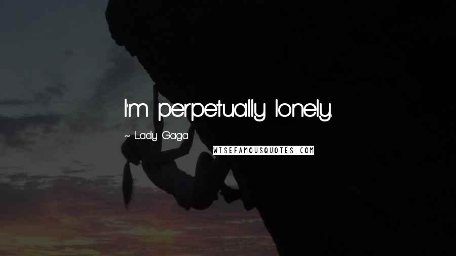 Lady Gaga Quotes: I'm perpetually lonely.