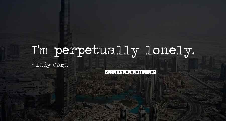 Lady Gaga Quotes: I'm perpetually lonely.