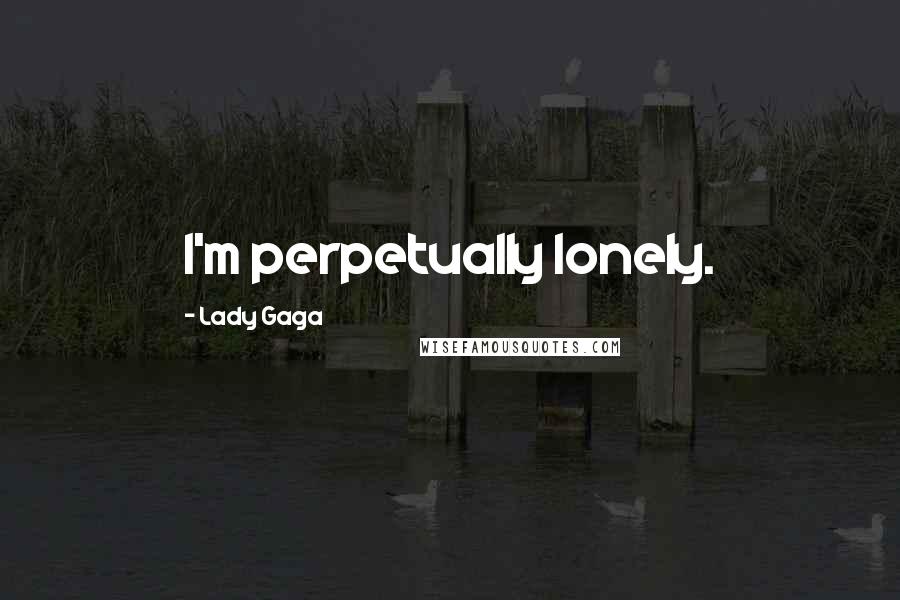 Lady Gaga Quotes: I'm perpetually lonely.