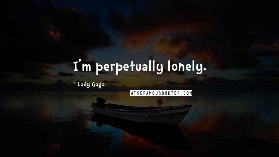 Lady Gaga Quotes: I'm perpetually lonely.