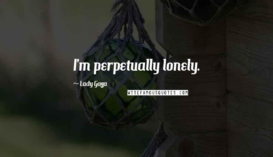 Lady Gaga Quotes: I'm perpetually lonely.