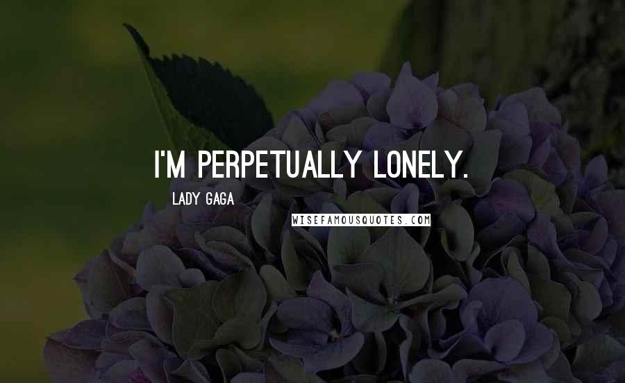 Lady Gaga Quotes: I'm perpetually lonely.