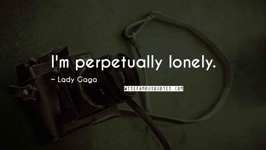 Lady Gaga Quotes: I'm perpetually lonely.