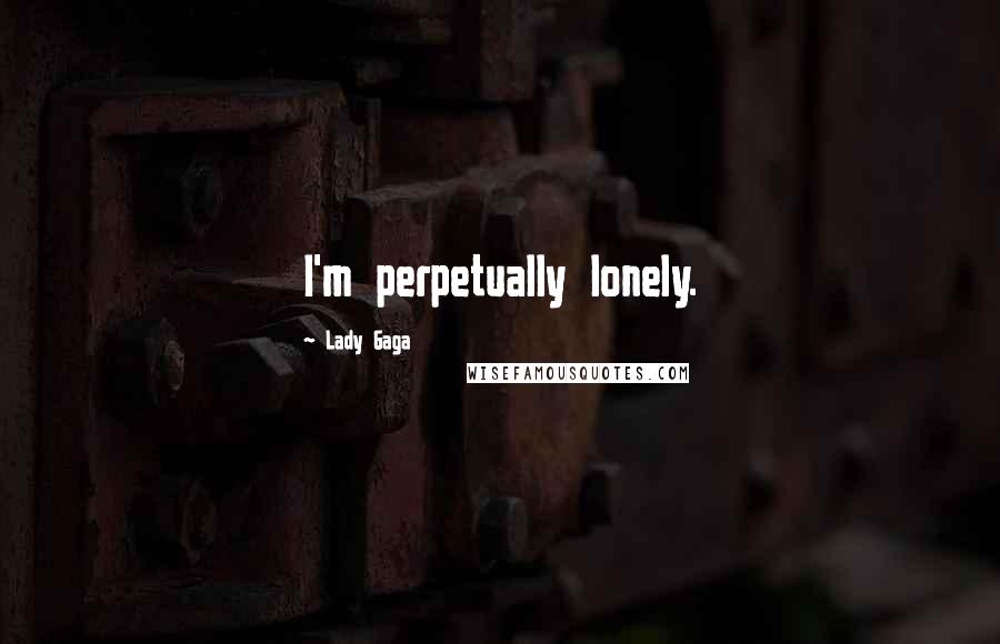 Lady Gaga Quotes: I'm perpetually lonely.