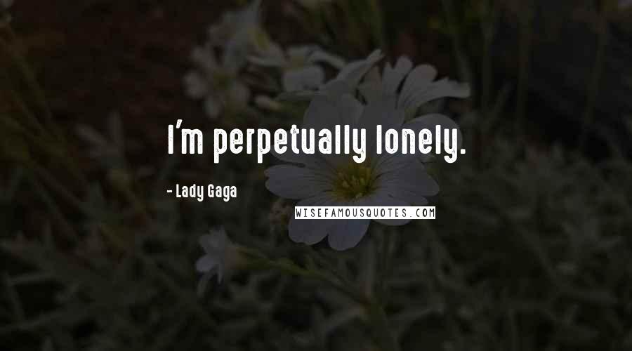 Lady Gaga Quotes: I'm perpetually lonely.