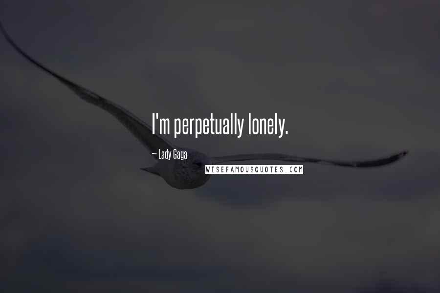 Lady Gaga Quotes: I'm perpetually lonely.