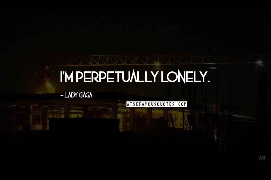 Lady Gaga Quotes: I'm perpetually lonely.