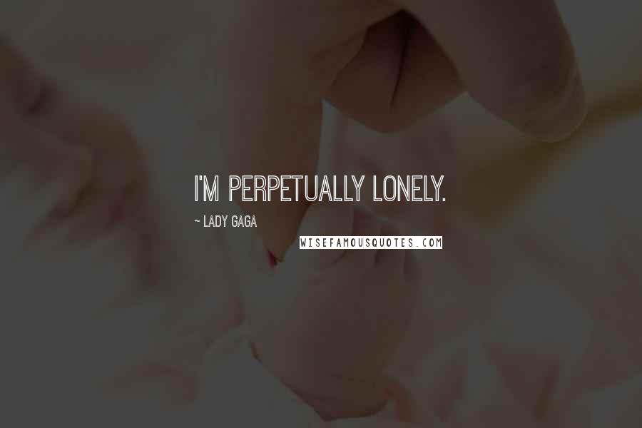 Lady Gaga Quotes: I'm perpetually lonely.