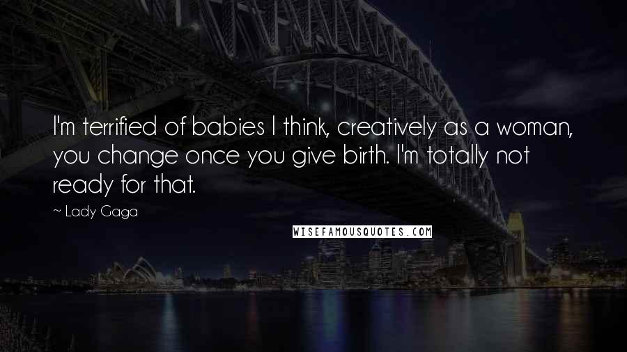Lady Gaga Quotes: I'm terrified of babies I think, creatively as a woman, you change once you give birth. I'm totally not ready for that.