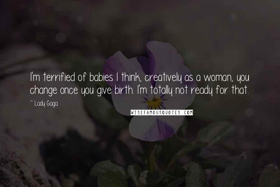 Lady Gaga Quotes: I'm terrified of babies I think, creatively as a woman, you change once you give birth. I'm totally not ready for that.