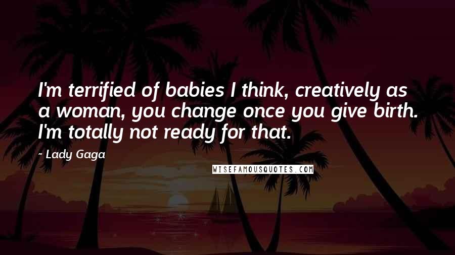 Lady Gaga Quotes: I'm terrified of babies I think, creatively as a woman, you change once you give birth. I'm totally not ready for that.