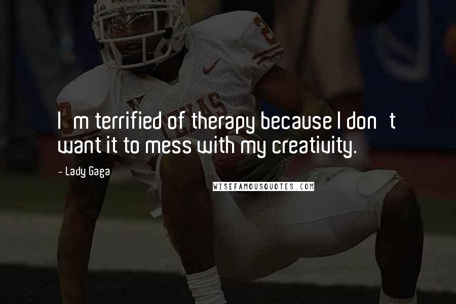 Lady Gaga Quotes: I'm terrified of therapy because I don't want it to mess with my creativity.