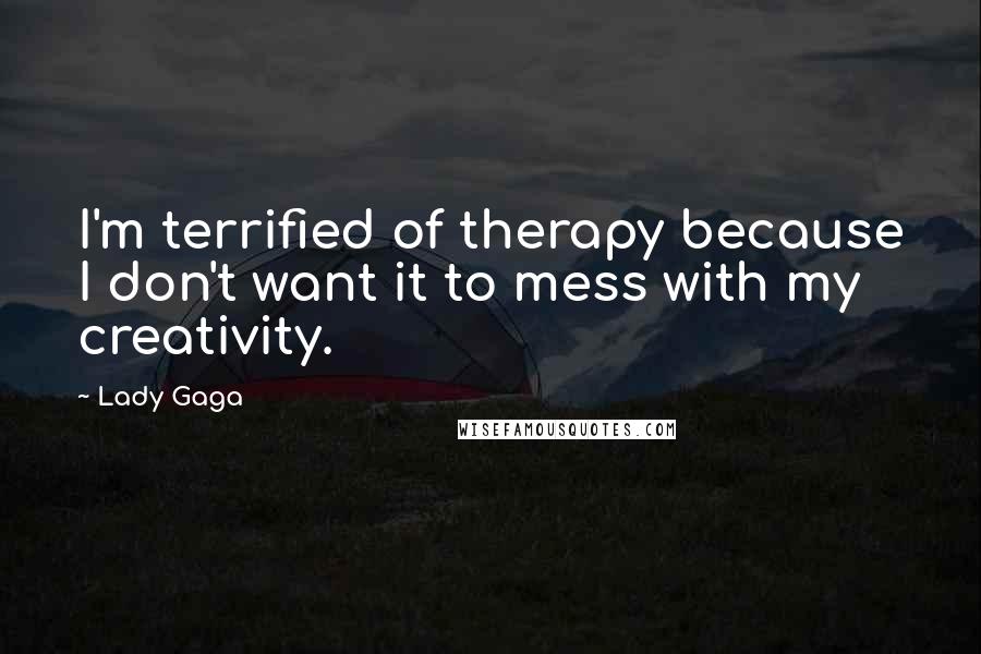 Lady Gaga Quotes: I'm terrified of therapy because I don't want it to mess with my creativity.