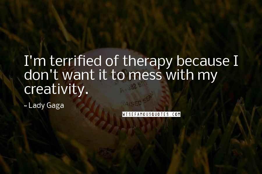 Lady Gaga Quotes: I'm terrified of therapy because I don't want it to mess with my creativity.