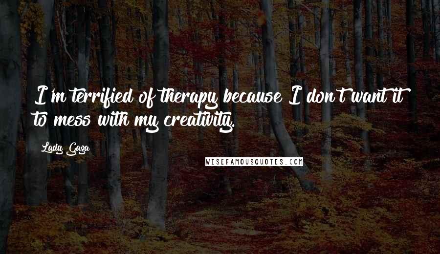 Lady Gaga Quotes: I'm terrified of therapy because I don't want it to mess with my creativity.