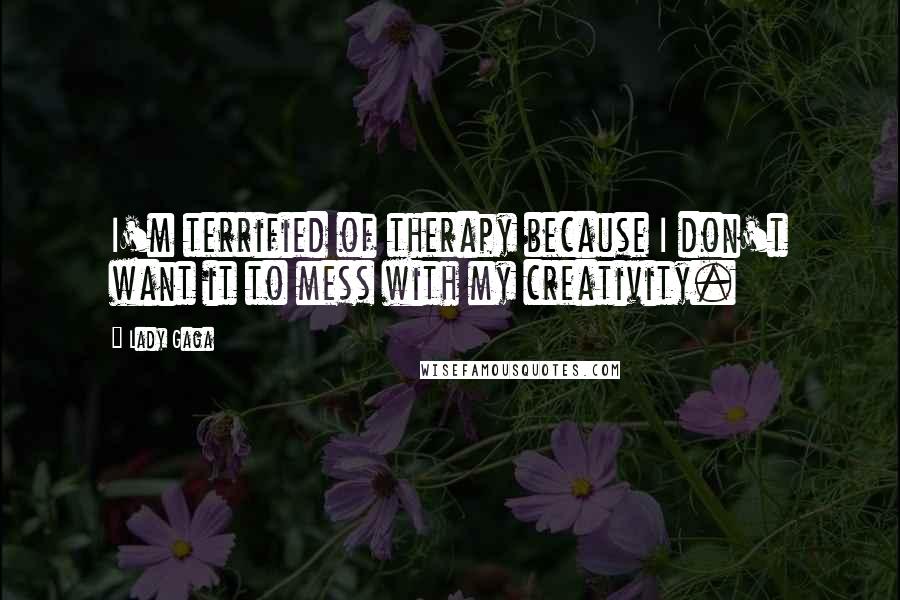 Lady Gaga Quotes: I'm terrified of therapy because I don't want it to mess with my creativity.