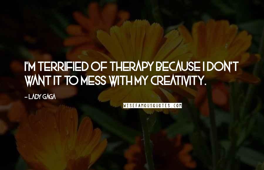 Lady Gaga Quotes: I'm terrified of therapy because I don't want it to mess with my creativity.