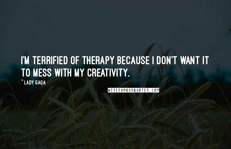 Lady Gaga Quotes: I'm terrified of therapy because I don't want it to mess with my creativity.