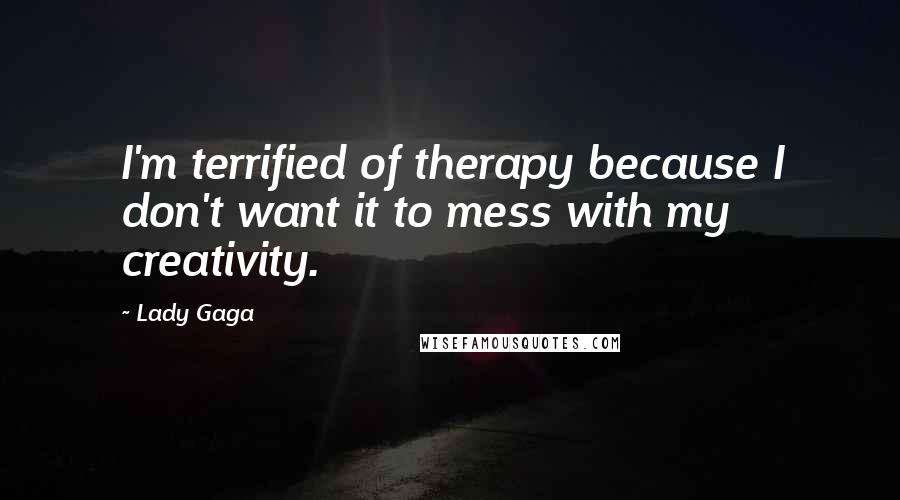 Lady Gaga Quotes: I'm terrified of therapy because I don't want it to mess with my creativity.