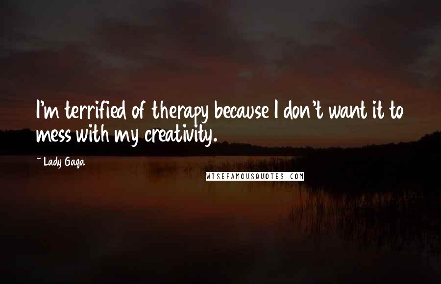 Lady Gaga Quotes: I'm terrified of therapy because I don't want it to mess with my creativity.