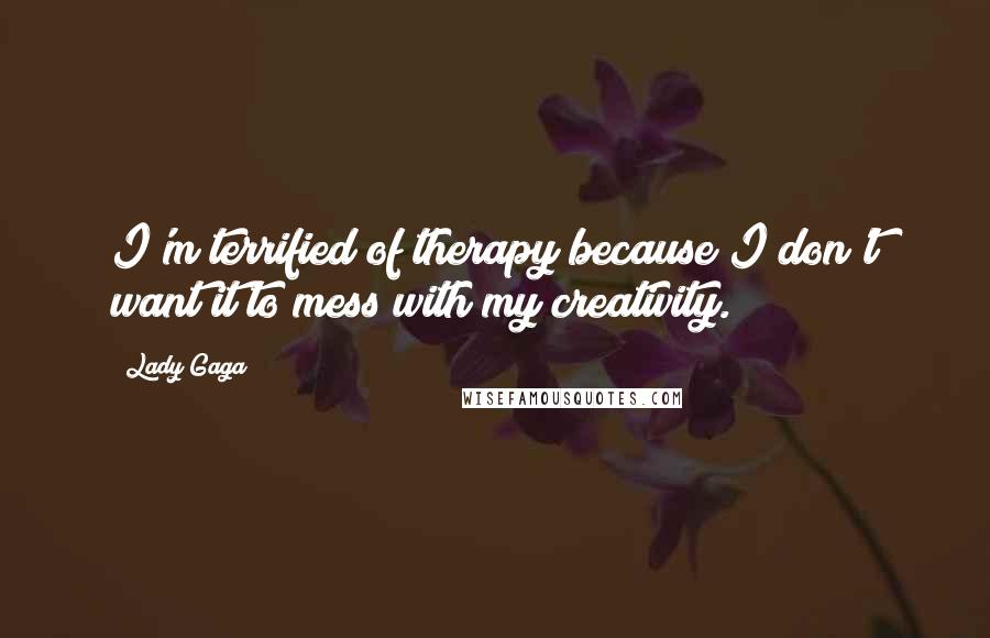 Lady Gaga Quotes: I'm terrified of therapy because I don't want it to mess with my creativity.