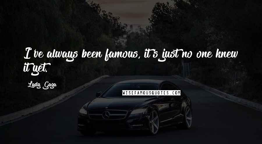 Lady Gaga Quotes: I've always been famous, it's just no one knew it yet.