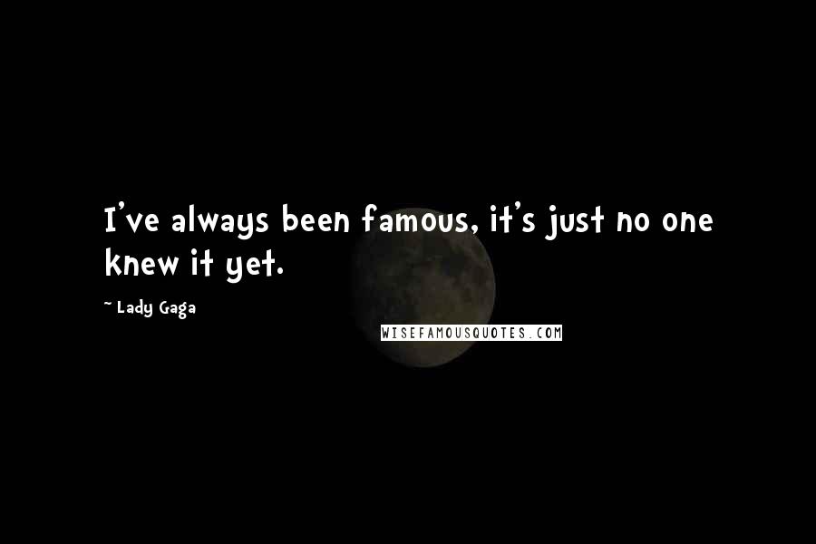 Lady Gaga Quotes: I've always been famous, it's just no one knew it yet.