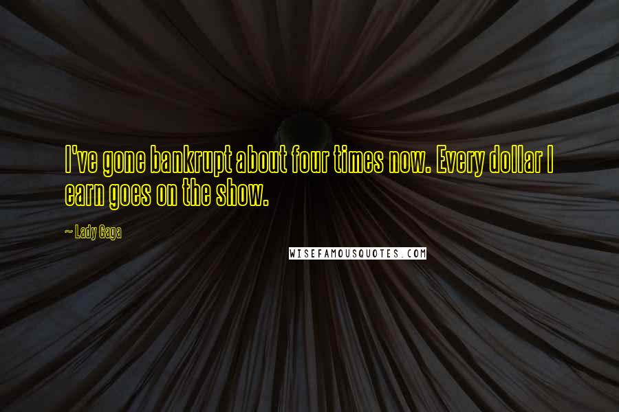 Lady Gaga Quotes: I've gone bankrupt about four times now. Every dollar I earn goes on the show.