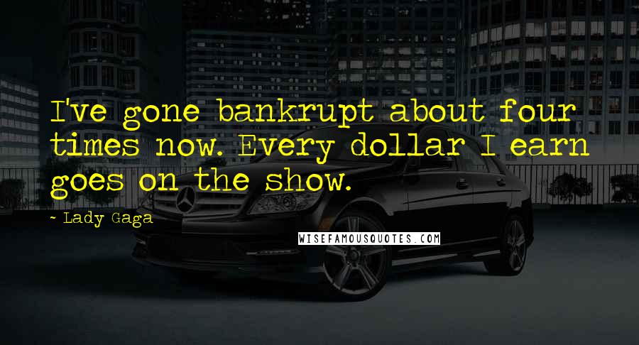 Lady Gaga Quotes: I've gone bankrupt about four times now. Every dollar I earn goes on the show.