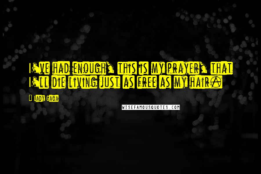 Lady Gaga Quotes: I've had enough, this is my prayer, that I'll die living just as free as my hair.