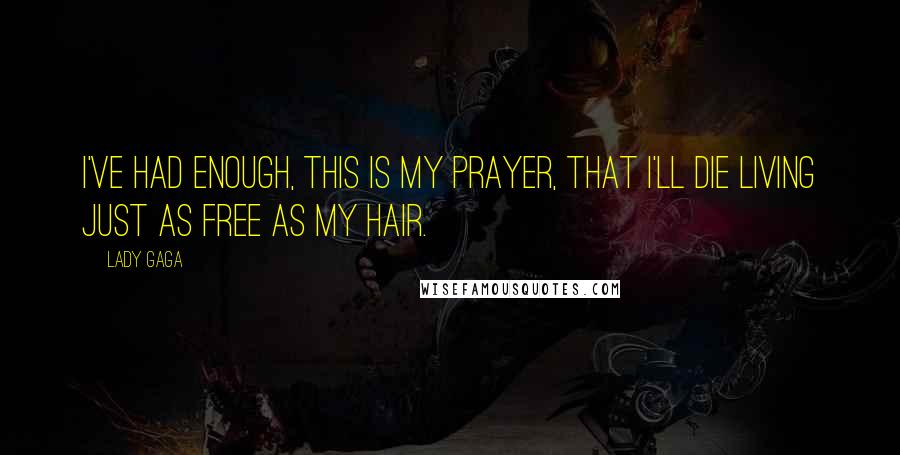 Lady Gaga Quotes: I've had enough, this is my prayer, that I'll die living just as free as my hair.