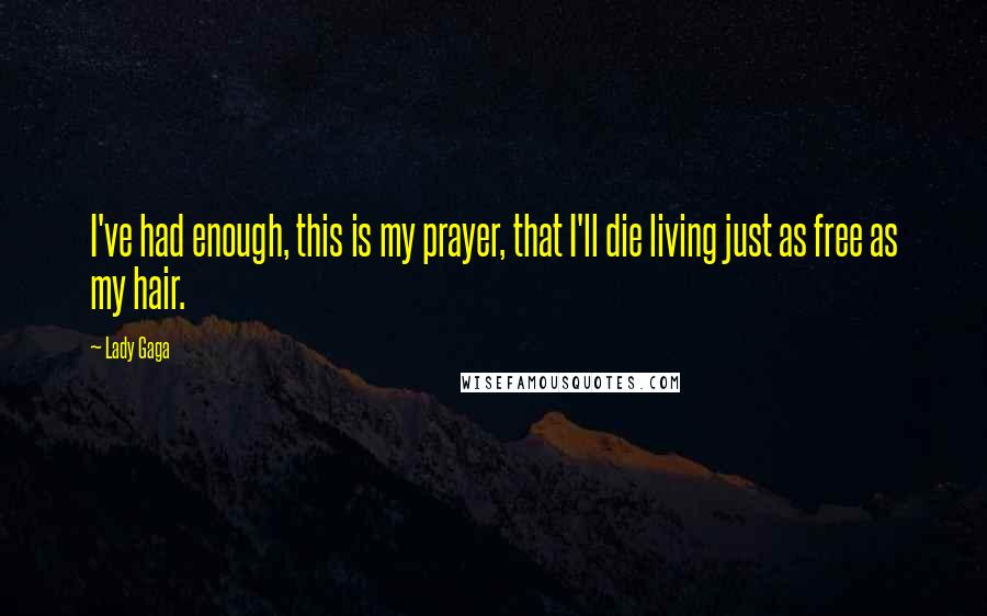 Lady Gaga Quotes: I've had enough, this is my prayer, that I'll die living just as free as my hair.