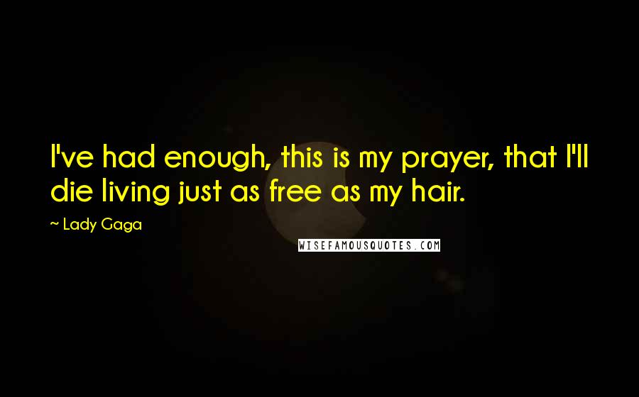 Lady Gaga Quotes: I've had enough, this is my prayer, that I'll die living just as free as my hair.