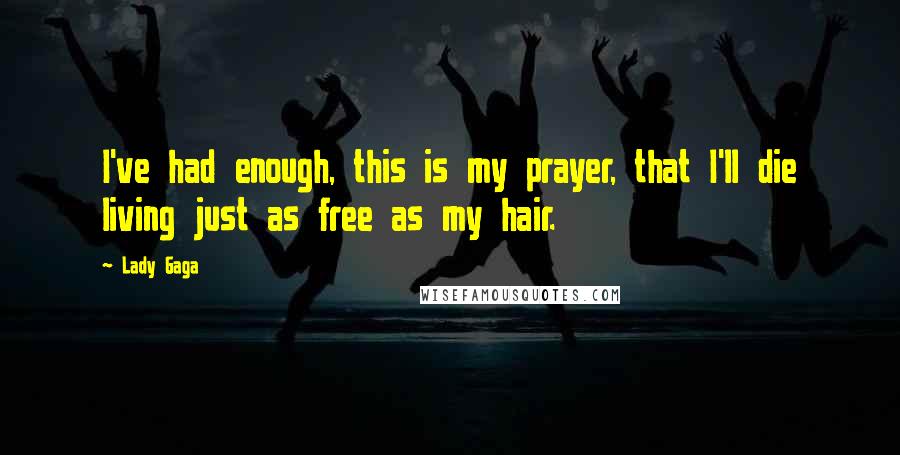 Lady Gaga Quotes: I've had enough, this is my prayer, that I'll die living just as free as my hair.