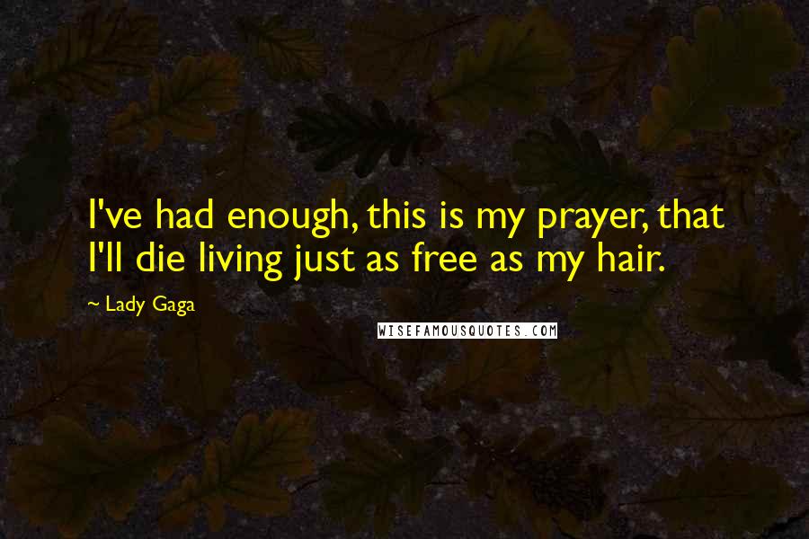Lady Gaga Quotes: I've had enough, this is my prayer, that I'll die living just as free as my hair.