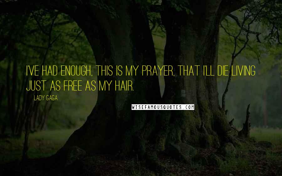 Lady Gaga Quotes: I've had enough, this is my prayer, that I'll die living just as free as my hair.