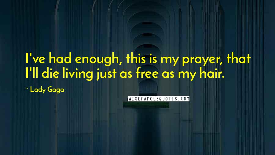 Lady Gaga Quotes: I've had enough, this is my prayer, that I'll die living just as free as my hair.