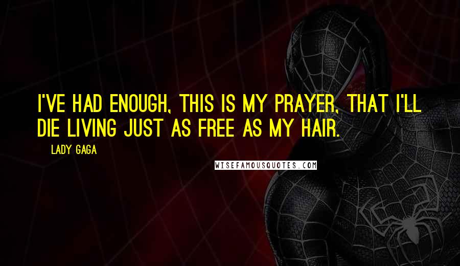 Lady Gaga Quotes: I've had enough, this is my prayer, that I'll die living just as free as my hair.