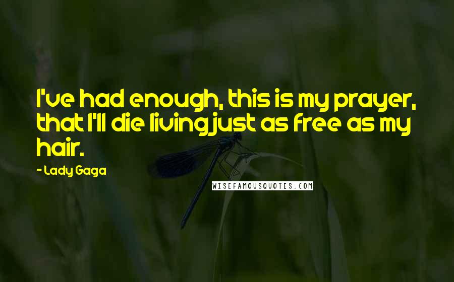 Lady Gaga Quotes: I've had enough, this is my prayer, that I'll die living just as free as my hair.
