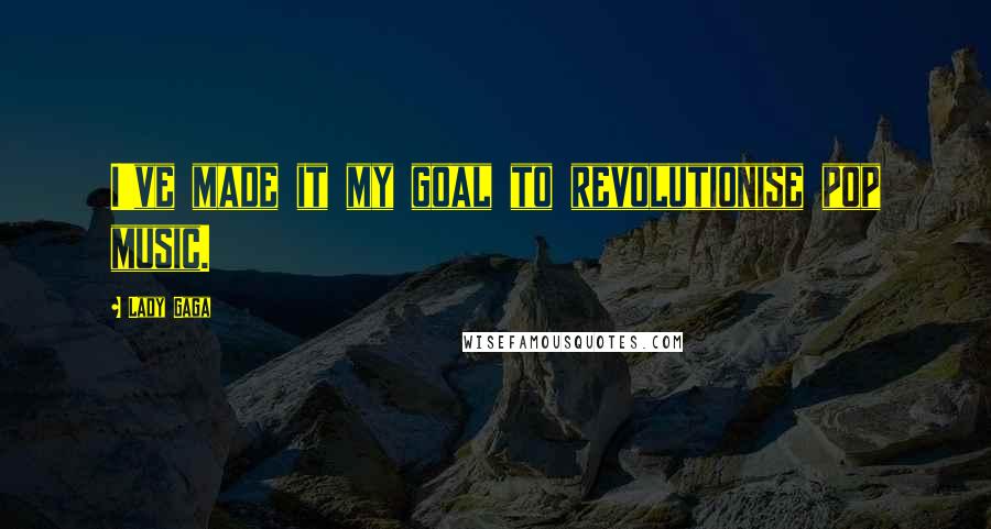 Lady Gaga Quotes: I've made it my goal to revolutionise pop music.