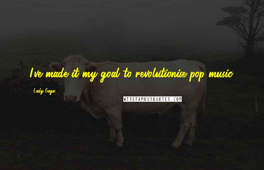 Lady Gaga Quotes: I've made it my goal to revolutionise pop music.