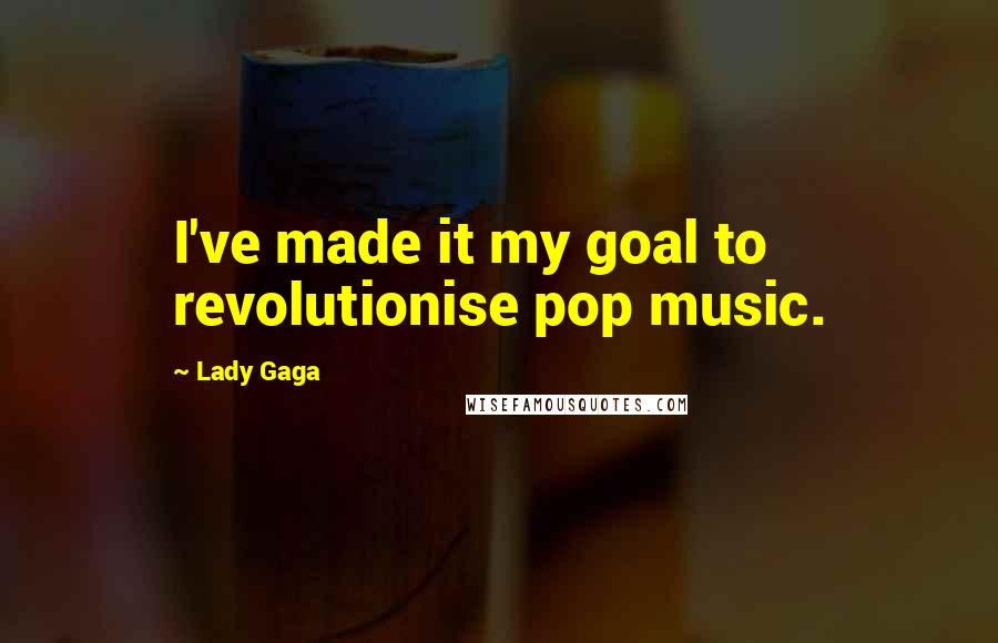 Lady Gaga Quotes: I've made it my goal to revolutionise pop music.