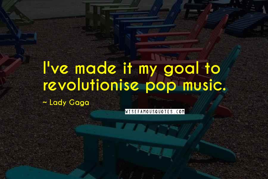 Lady Gaga Quotes: I've made it my goal to revolutionise pop music.