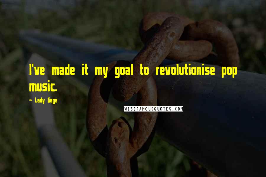 Lady Gaga Quotes: I've made it my goal to revolutionise pop music.