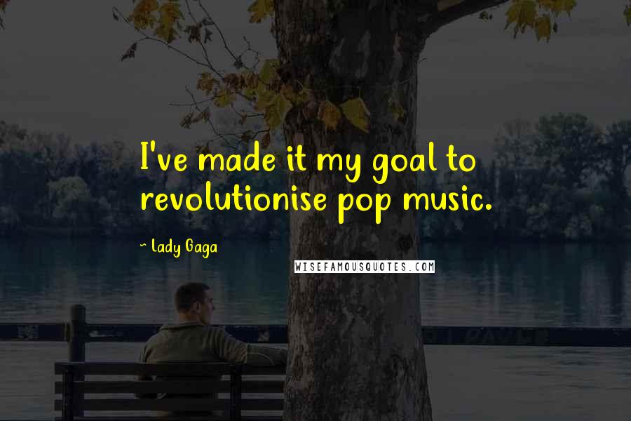 Lady Gaga Quotes: I've made it my goal to revolutionise pop music.