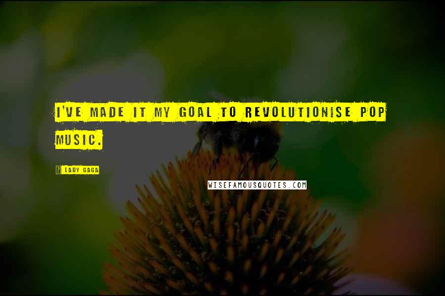 Lady Gaga Quotes: I've made it my goal to revolutionise pop music.