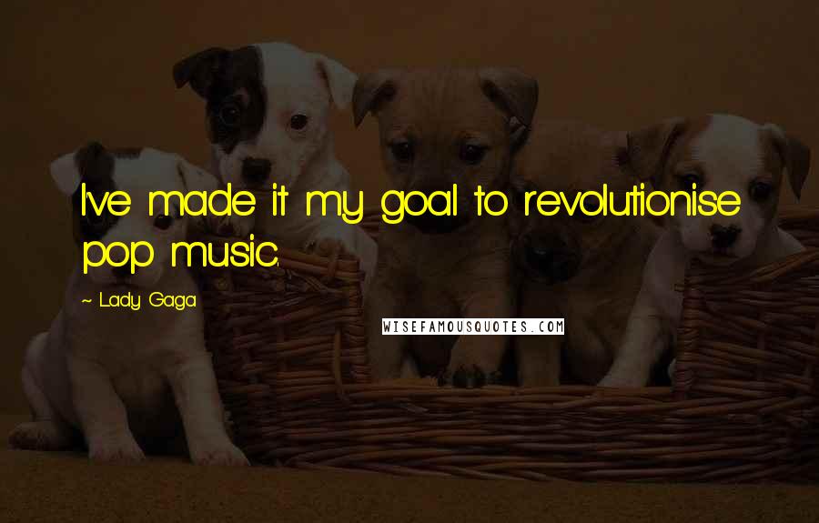 Lady Gaga Quotes: I've made it my goal to revolutionise pop music.