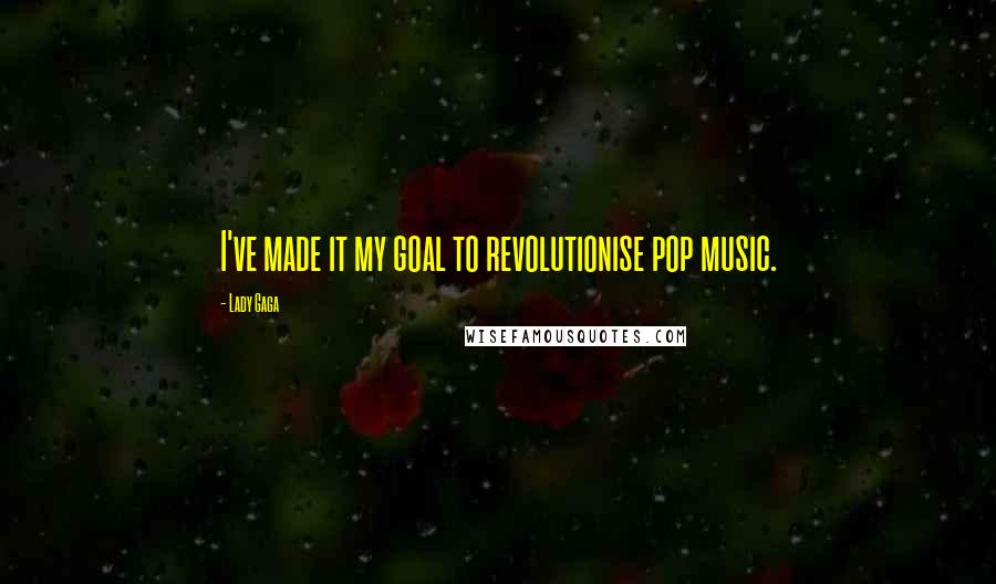 Lady Gaga Quotes: I've made it my goal to revolutionise pop music.